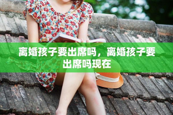 离婚孩子要出席吗，离婚孩子要出席吗现在