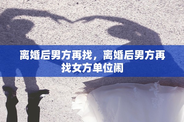 离婚后男方再找，离婚后男方再找女方单位闹