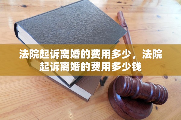 法院起诉离婚的费用多少,法院起诉离婚的费用多少钱 法院起诉离婚的费用多少,法院起诉离婚的费用多少钱