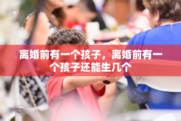 离婚前有一个孩子,离婚前有一个孩子还能生几个 离婚前有一个孩子,离婚前有一个孩子还能生几个