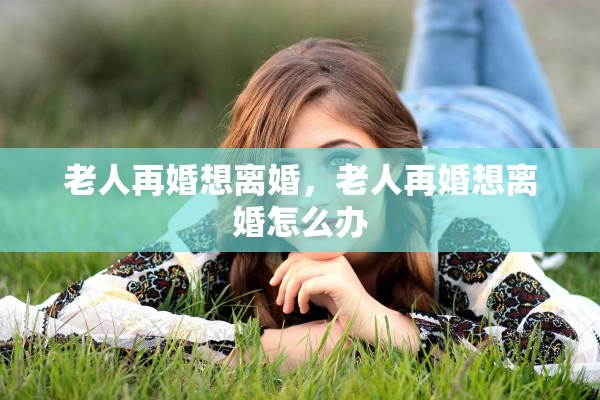 老人再婚想离婚,老人再婚想离婚怎么办 老人再婚想离婚,老人再婚想离婚怎么办