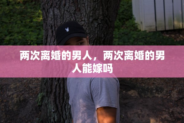 两次离婚的男人,两次离婚的男人能嫁吗 两次离婚的男人,两次离婚的男人能嫁吗