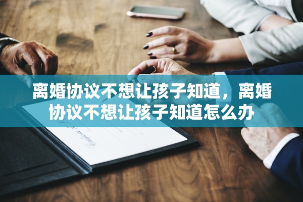 离婚协议不想让孩子知道，离婚协议不想让孩子知道怎么办