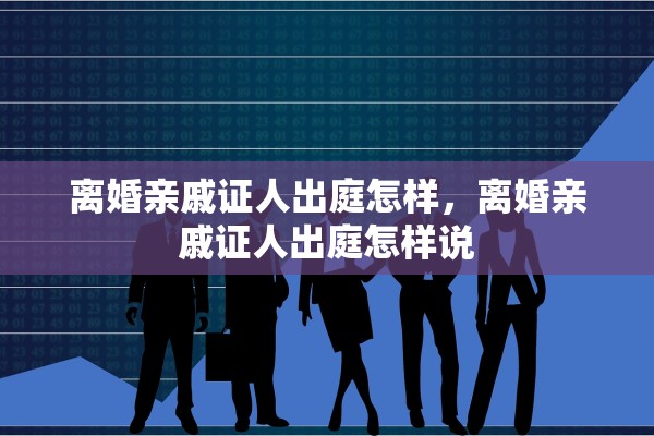 离婚亲戚证人出庭怎样,离婚亲戚证人出庭怎样说 离婚亲戚证人出庭怎样,离婚亲戚证人出庭怎样说