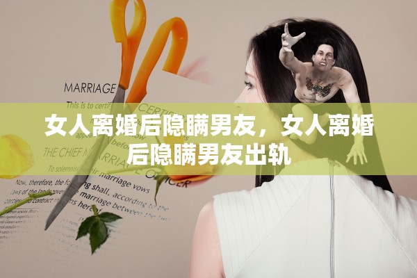 女人离婚后隐瞒男友,女人离婚后隐瞒男友出轨 女人离婚后隐瞒男友,女人离婚后隐瞒男友出轨