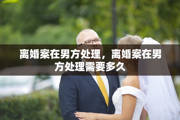 离婚案在男方处理,离婚案在男方处理需要多久 离婚案在男方处理,离婚案在男方处理需要多久