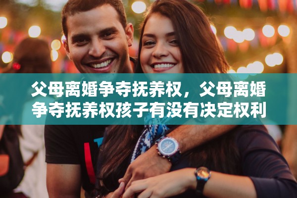 父母离婚争夺抚养权，父母离婚争夺抚养权孩子有没有决定权利