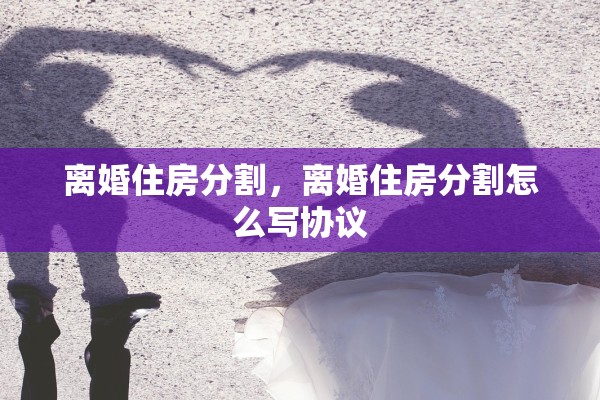 离婚住房分割，离婚住房分割怎么写协议