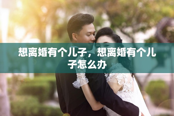 想离婚有个儿子,想离婚有个儿子怎么办 想离婚有个儿子,想离婚有个儿子怎么办