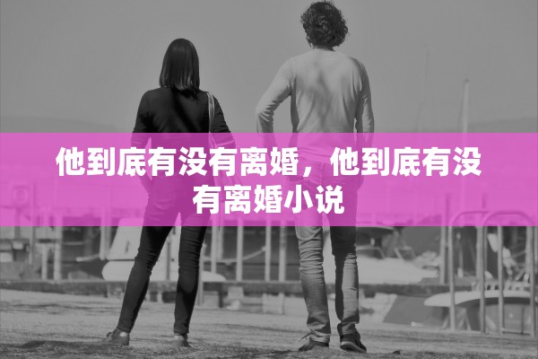 他到底有没有离婚,他到底有没有离婚小说 他到底有没有离婚,他到底有没有离婚小说