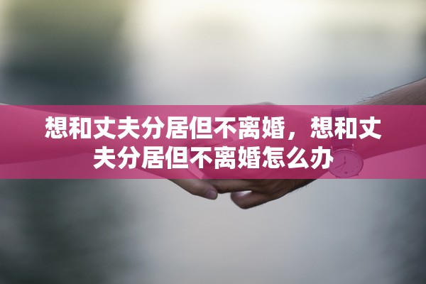 想和丈夫分居但不离婚，想和丈夫分居但不离婚怎么办