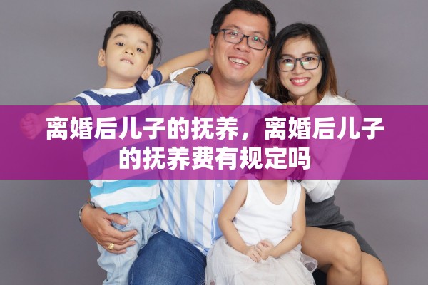 离婚后儿子的抚养,离婚后儿子的抚养费有规定吗 离婚后儿子的抚养,离婚后儿子的抚养费有规定吗