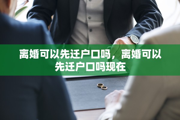 离婚可以先迁户口吗，离婚可以先迁户口吗现在