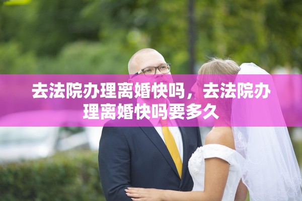 去法院办理离婚快吗,去法院办理离婚快吗要多久 去法院办理离婚快吗,去法院办理离婚快吗要多久