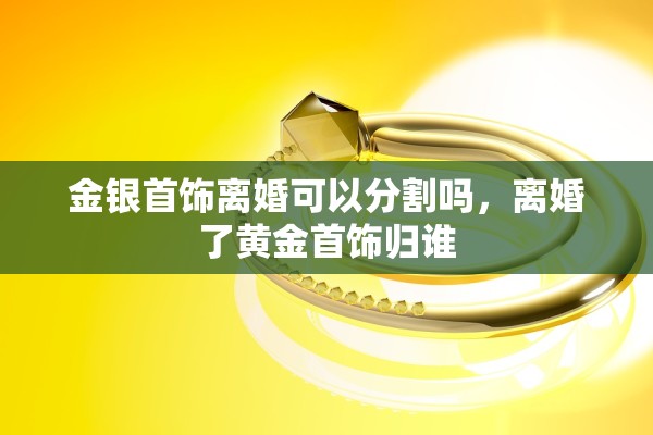 金银首饰离婚可以分割吗，离婚了黄金首饰归谁