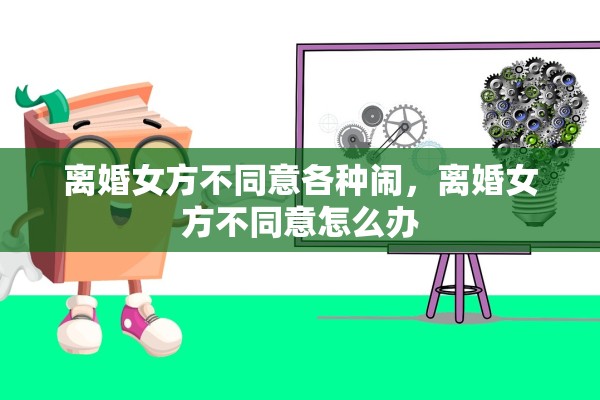 离婚女方不同意各种闹,离婚女方不同意怎么办 离婚女方不同意各种闹,离婚女方不同意怎么办