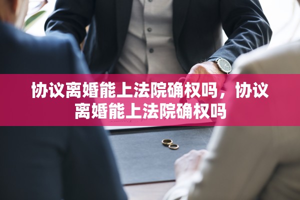 协议离婚能上法院确权吗,协议离婚能上法院确权吗 协议离婚能上法院确权吗,协议离婚能上法院确权吗