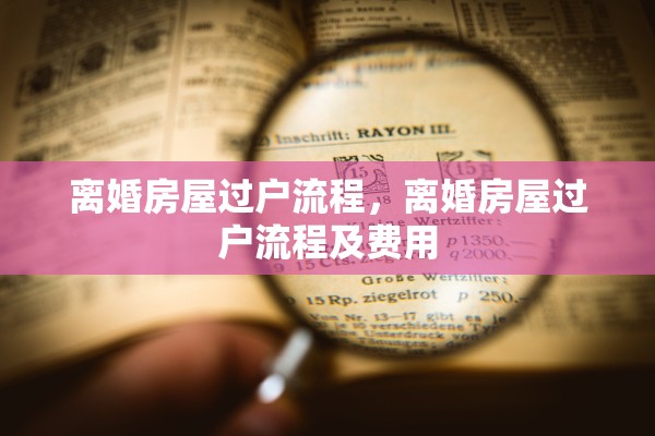 离婚房屋过户流程,离婚房屋过户流程及费用 离婚房屋过户流程,离婚房屋过户流程及费用