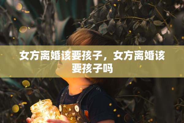 女方离婚该要孩子,女方离婚该要孩子吗 女方离婚该要孩子,女方离婚该要孩子吗