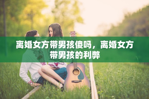离婚女方带男孩傻吗,离婚女方带男孩的利弊 离婚女方带男孩傻吗,离婚女方带男孩的利弊