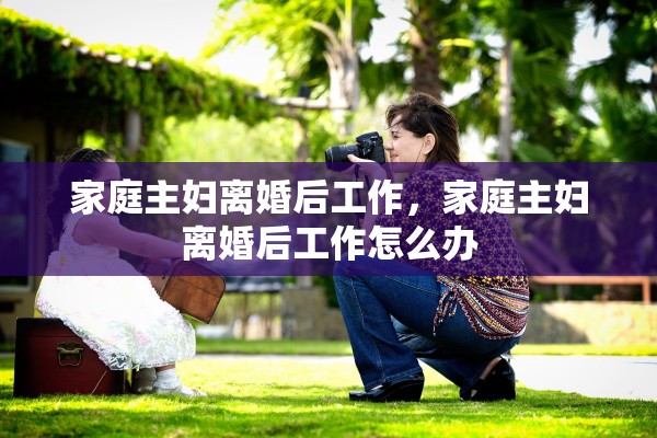 家庭主妇离婚后工作，家庭主妇离婚后工作怎么办