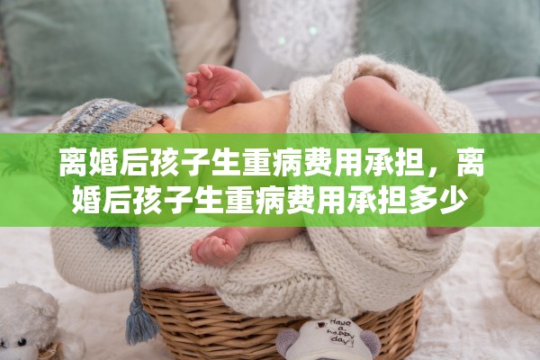 离婚后孩子生重病费用承担,离婚后孩子生重病费用承担多少 离婚后孩子生重病费用承担,离婚后孩子生重病费用承担多少