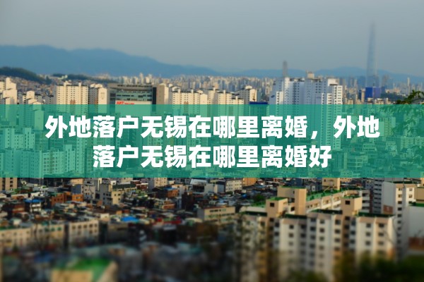 外地落户无锡在哪里离婚,外地落户无锡在哪里离婚好 外地落户无锡在哪里离婚,外地落户无锡在哪里离婚好