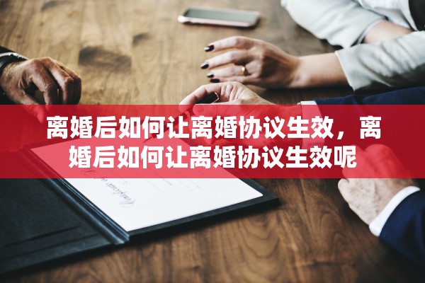 离婚后如何让离婚协议生效,离婚后如何让离婚协议生效呢 离婚后如何让离婚协议生效,离婚后如何让离婚协议生效呢