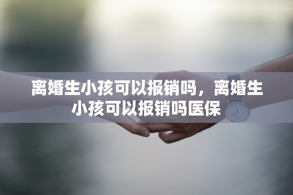 离婚生小孩可以报销吗,离婚生小孩可以报销吗医保 离婚生小孩可以报销吗,离婚生小孩可以报销吗医保