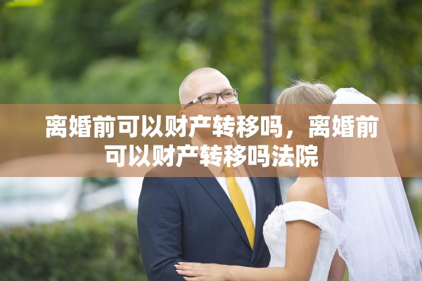 离婚前可以财产转移吗,离婚前可以财产转移吗法院 离婚前可以财产转移吗,离婚前可以财产转移吗法院
