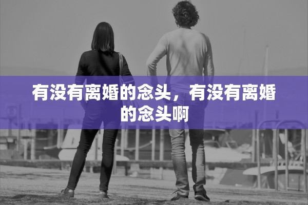 有没有离婚的念头,有没有离婚的念头啊 有没有离婚的念头,有没有离婚的念头啊