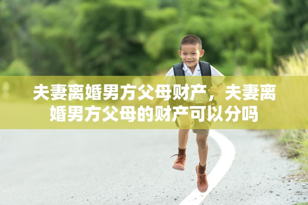 夫妻离婚男方父母财产,夫妻离婚男方父母的财产可以分吗 夫妻离婚男方父母财产,夫妻离婚男方父母的财产可以分吗