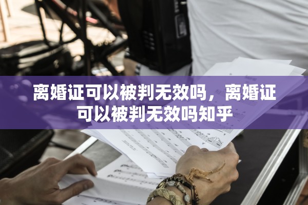 离婚证可以被判无效吗,离婚证可以被判无效吗知乎 离婚证可以被判无效吗,离婚证可以被判无效吗知乎