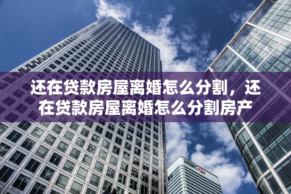 还在贷款房屋离婚怎么分割,还在贷款房屋离婚怎么分割房产 还在贷款房屋离婚怎么分割,还在贷款房屋离婚怎么分割房产