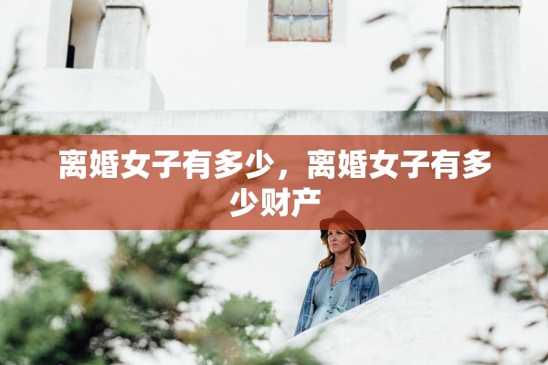 离婚女子有多少,离婚女子有多少财产 离婚女子有多少,离婚女子有多少财产