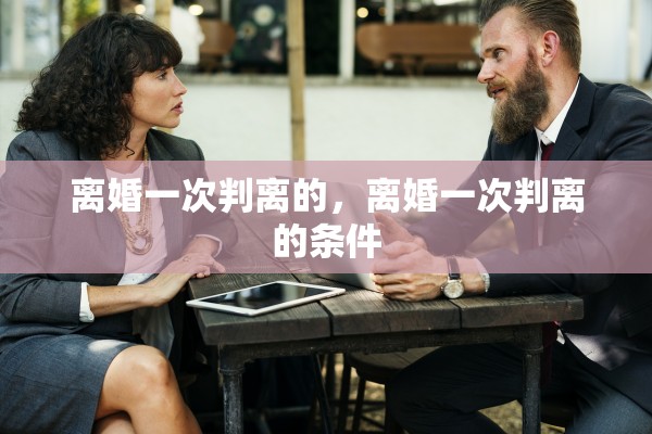 离婚一次判离的,离婚一次判离的条件 离婚一次判离的,离婚一次判离的条件