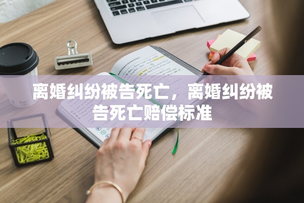 离婚纠纷被告死亡,离婚纠纷被告死亡赔偿标准 离婚纠纷被告死亡,离婚纠纷被告死亡赔偿标准
