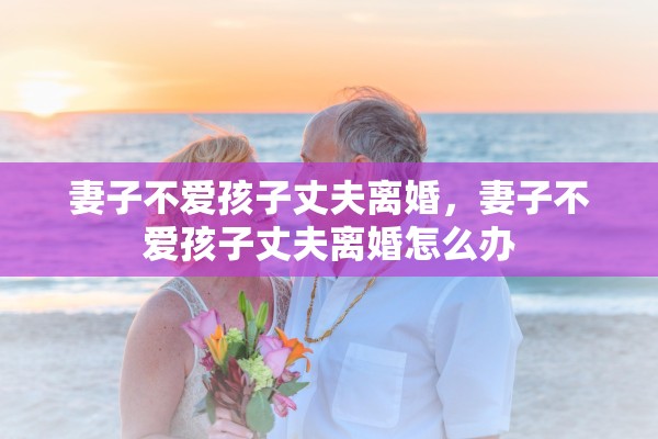 妻子不爱孩子丈夫离婚,妻子不爱孩子丈夫离婚怎么办 妻子不爱孩子丈夫离婚,妻子不爱孩子丈夫离婚怎么办