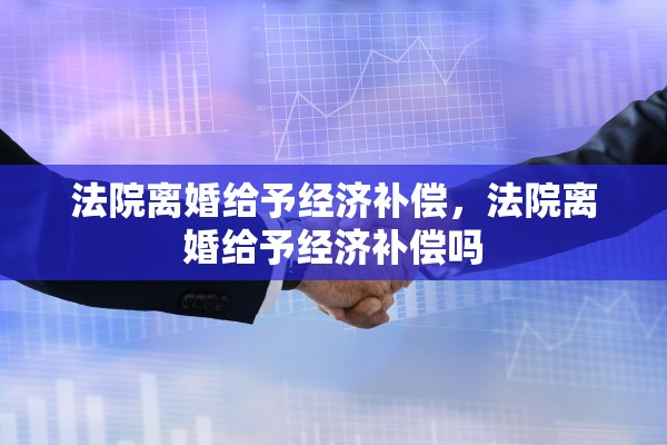 法院离婚给予经济补偿,法院离婚给予经济补偿吗 法院离婚给予经济补偿,法院离婚给予经济补偿吗