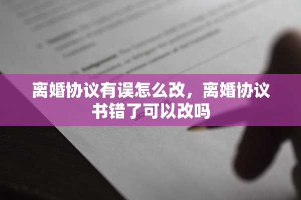 离婚协议有误怎么改,离婚协议书错了可以改吗 离婚协议有误怎么改,离婚协议书错了可以改吗