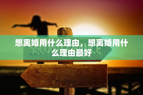 想离婚用什么理由,想离婚用什么理由最好 想离婚用什么理由,想离婚用什么理由最好