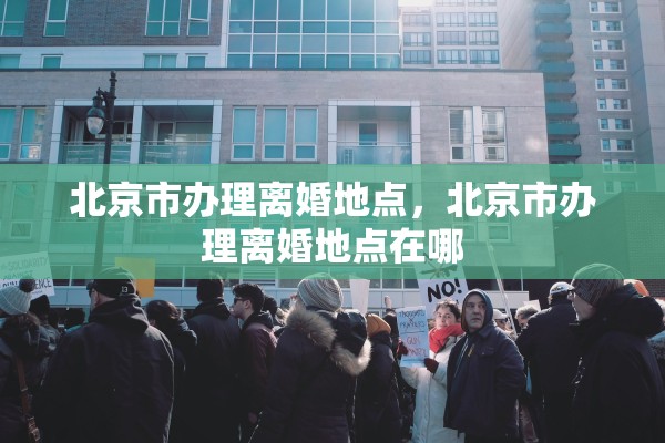 北京市办理离婚地点,北京市办理离婚地点在哪 北京市办理离婚地点,北京市办理离婚地点在哪