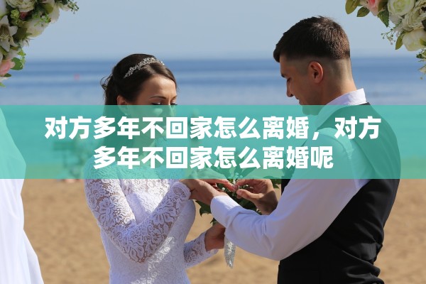 对方多年不回家怎么离婚,对方多年不回家怎么离婚呢 对方多年不回家怎么离婚,对方多年不回家怎么离婚呢
