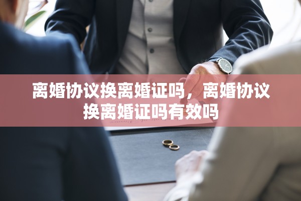 离婚协议换离婚证吗,离婚协议换离婚证吗有效吗 离婚协议换离婚证吗,离婚协议换离婚证吗有效吗