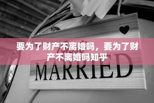 要为了财产不离婚吗，要为了财产不离婚吗知乎
