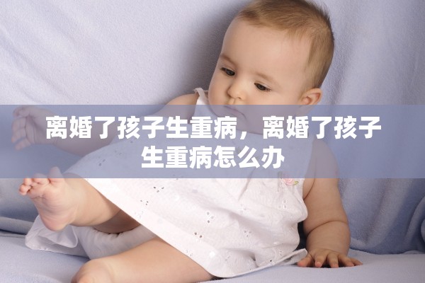 离婚了孩子生重病,离婚了孩子生重病怎么办 离婚了孩子生重病,离婚了孩子生重病怎么办