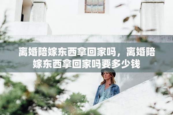 离婚陪嫁东西拿回家吗，离婚陪嫁东西拿回家吗要多少钱