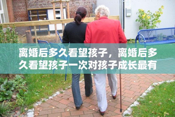 离婚后多久看望孩子,离婚后多久看望孩子一次对孩子成长最有利 离婚后多久看望孩子,离婚后多久看望孩子一次对孩子成长最有利