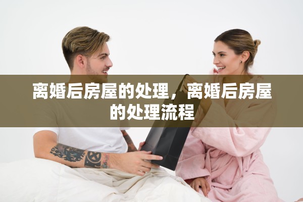 离婚后房屋的处理,离婚后房屋的处理流程 离婚后房屋的处理,离婚后房屋的处理流程