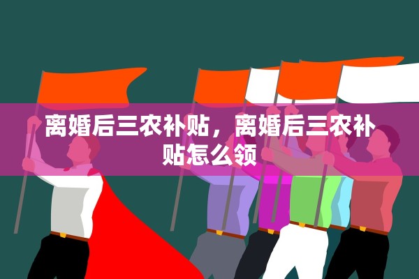 离婚后三农补贴,离婚后三农补贴怎么领 离婚后三农补贴,离婚后三农补贴怎么领